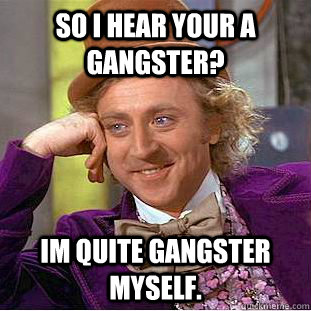 so i hear your a gangster? im quite gangster myself.  Condescending Wonka