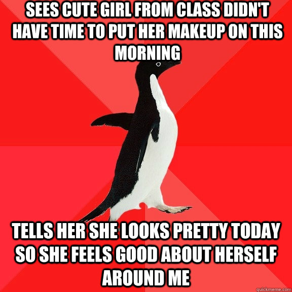 Sees cute girl from class didn't have time to put her makeup on this morning tells her she looks pretty today so she feels good about herself around me  Socially Awesome Penguin