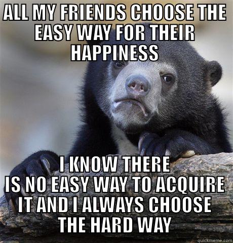 ALL MY FRIENDS CHOOSE THE EASY WAY FOR THEIR HAPPINESS I KNOW THERE IS NO EASY WAY TO ACQUIRE IT AND I ALWAYS CHOOSE               THE HARD WAY               Confession Bear