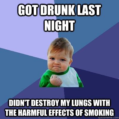 Got drunk last night Didn't destroy my lungs with the harmful effects of smoking  Success Kid