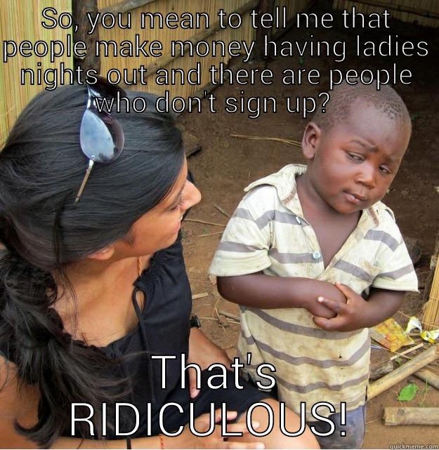 SO, YOU MEAN TO TELL ME THAT PEOPLE MAKE MONEY HAVING LADIES NIGHTS OUT AND THERE ARE PEOPLE WHO DON'T SIGN UP?  THAT'S RIDICULOUS!  Skeptical Third World Kid