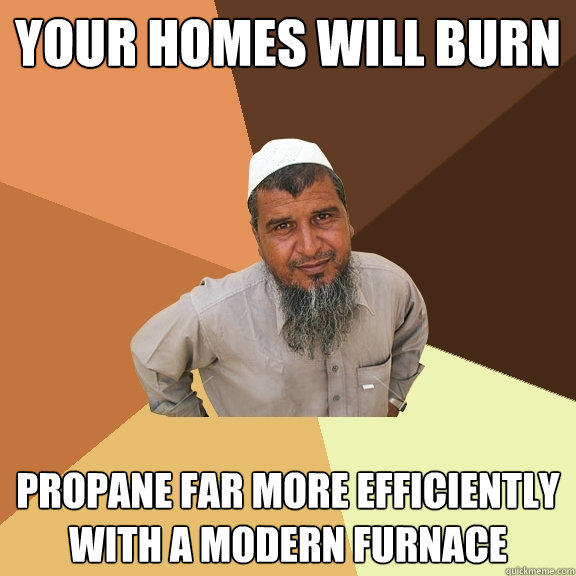 Your Homes will burn propane far more efficiently with a modern furnace - Your Homes will burn propane far more efficiently with a modern furnace  Ordinary Muslim Man