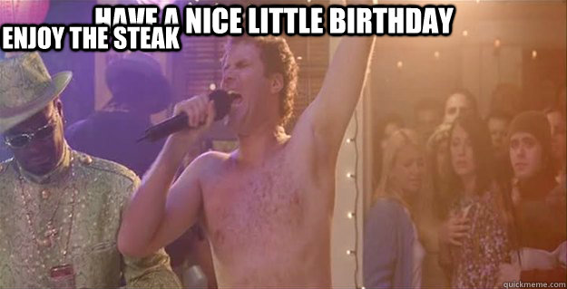 Have a nice little birthday enjoy the steak  