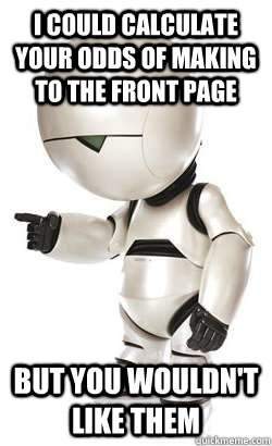 I could calculate your odds of making to the front page but you wouldn't like them  Depressed Marvin