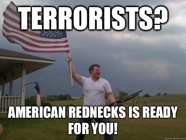 Terrorists?  American Rednecks is ready for you!  Overly Patriotic American