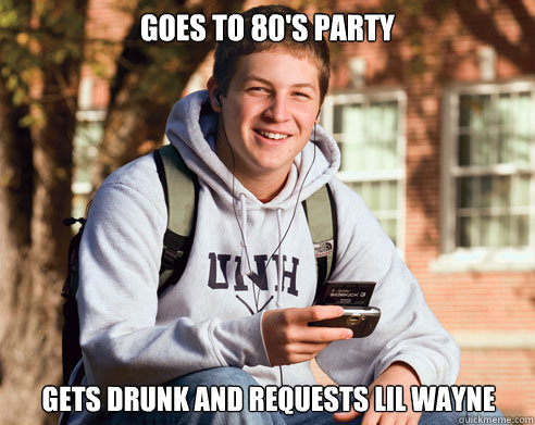 Goes to 80's party gets drunk and requests lil wayne  College Freshman