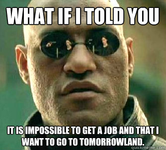What if I told you It is impossible to get a job and that I want to go to Tomorrowland.   What if I told you