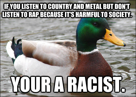 If you listen to country and metal but don't listen to rap because it's harmful to society.  Your a Racist.  Actual Advice Mallard
