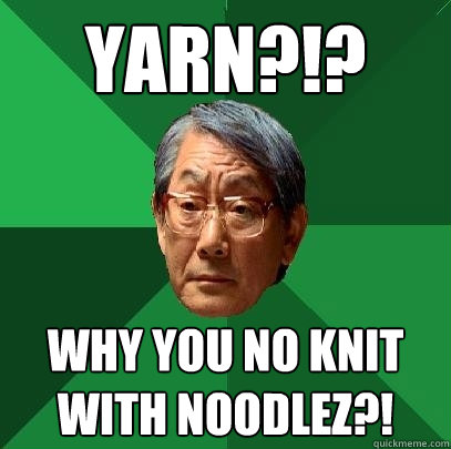 YARN?!? Why you no knit with noodlez?!  High Expectations Asian Father