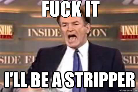 fuck it I'll be a stripper - fuck it I'll be a stripper  Fuck It Bill OReilly