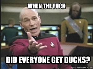 When the fuck did everyone get ducks?  Annoyed Picard
