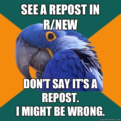 See a repost in r/new Don't say it's a repost. 
I might be wrong.   Paranoid Parrot