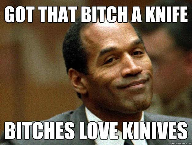 got that bitch a knife bitches love kinives - got that bitch a knife bitches love kinives  Oj simpson