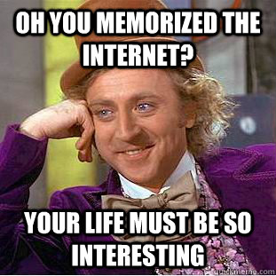 OH you memorized the internet? Your life must be so interesting  Condescending Wonka