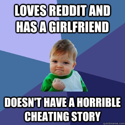 Loves reddit and has a girlfriend Doesn't have a horrible cheating story  Success Kid