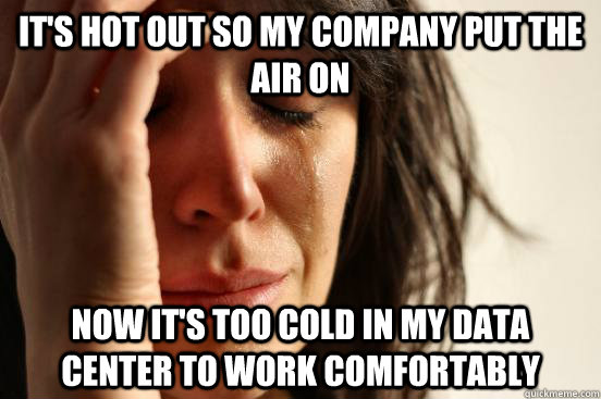 It's hot out so my company put the air on Now it's too cold in my data center to work comfortably  First World Problems