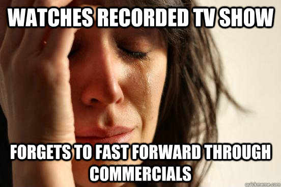 watches recorded tv show forgets to fast forward through commercials  First World Problems