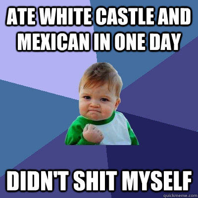 Ate White Castle and Mexican in one day didn't shit myself - Ate White Castle and Mexican in one day didn't shit myself  Success Kid