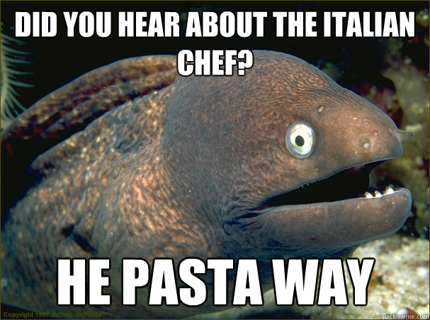 did you hear about the Italian chef? He pasta way - did you hear about the Italian chef? He pasta way  Bad Joke Eel