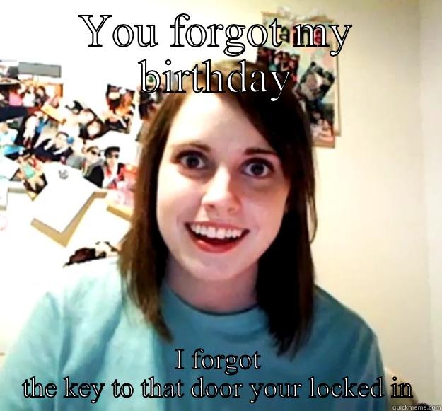 YOU FORGOT MY BIRTHDAY I FORGOT THE KEY TO THAT DOOR YOUR LOCKED IN Overly Attached Girlfriend