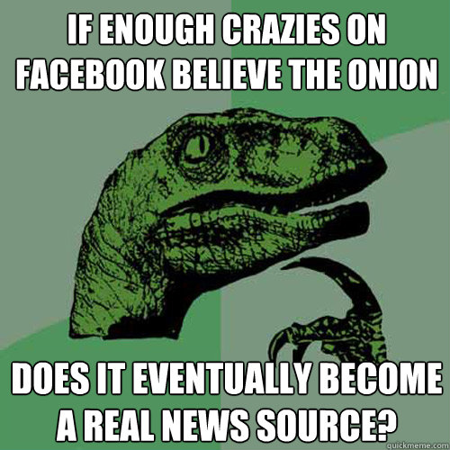 if enough crazies on facebook believe the onion does it eventually become a real news source?  Philosoraptor