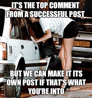 It's the top comment from a successful post But we can make it its own post if that's what you're into  Karma Whore