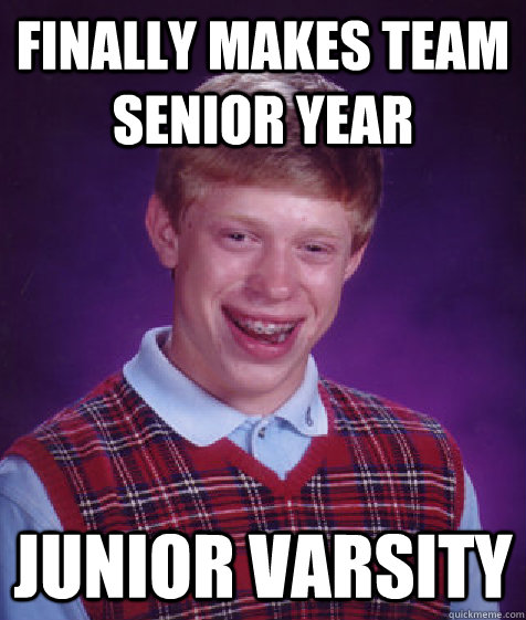 Finally makes team senior year Junior Varsity - Finally makes team senior year Junior Varsity  Bad Luck Brian