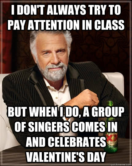 I don't always try to pay attention in class but when I do, a group of singers comes in and celebrates Valentine's Day  The Most Interesting Man In The World
