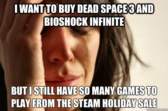 I want to buy dead space 3 and Bioshock Infinite but i still have so many games to play from the steam holiday sale  First World Problems