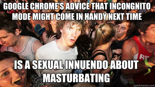 google chrome's advice that incongnito mode might come in handy next time is a sexual innuendo about masturbating  Sudden Clarity Clarence