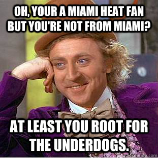 Oh, your a Miami Heat fan but you're not from Miami? At least you root for the underdogs. - Oh, your a Miami Heat fan but you're not from Miami? At least you root for the underdogs.  Condescending Wonka