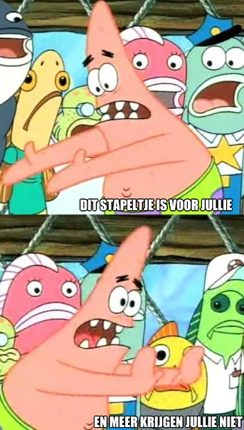 dit stapeltje is voor jullie en meer krijgen jullie niet  Push it somewhere else Patrick