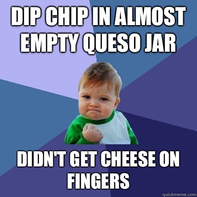 Dip chip in almost empty queso jar  Didn't get cheese on fingers  Success Kid