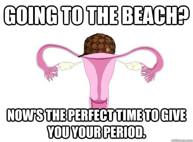 Going to the beach? Now's the perfect time to give you your period. - Going to the beach? Now's the perfect time to give you your period.  Scumbag Ovaries