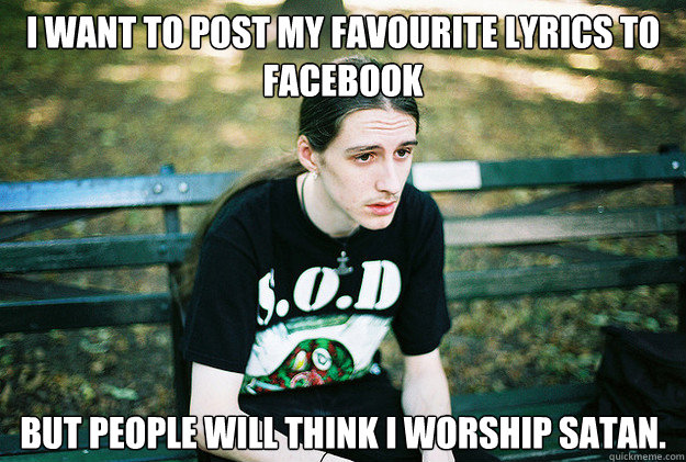 I want to post my favourite lyrics to facebook But people will think I worship satan.  First World Metal Problems