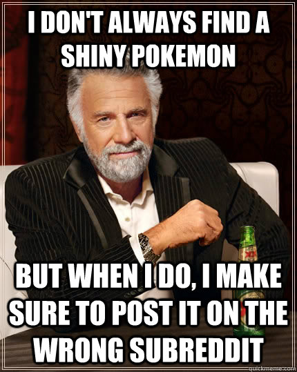 I don't always find a Shiny pokemon  but when I do, I make sure to post it on the wrong subreddit  The Most Interesting Man In The World