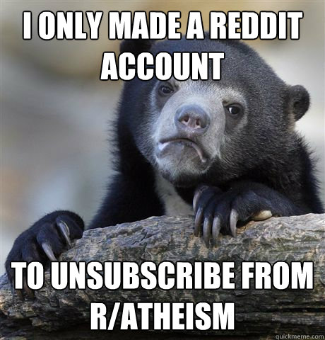 I only made a reddit account to unsubscribe from r/atheism   Confession Bear