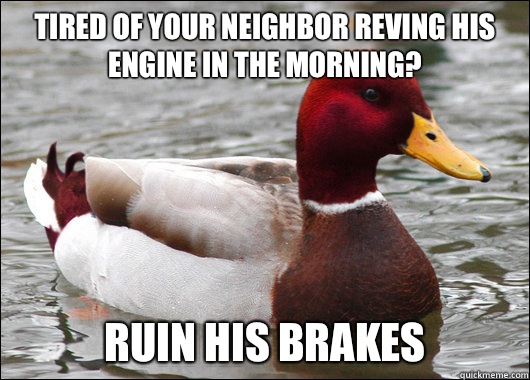 Tired of your neighbor reving his engine in the morning? Ruin his brakes  Malicious Advice Mallard