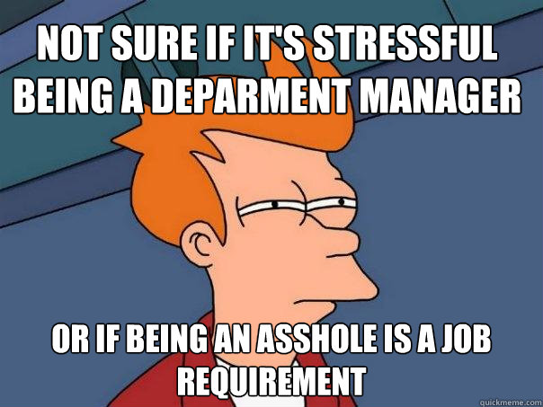 Not sure if it's stressful being a deparment manager Or if being an asshole is a job requirement  Futurama Fry