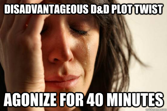 Disadvantageous d&d plot twist agonize for 40 minutes  First World Problems