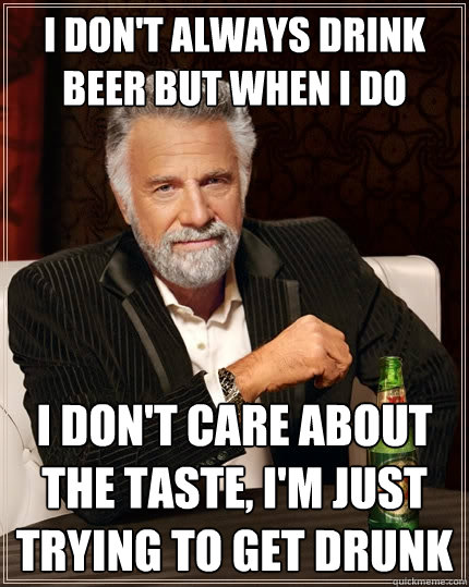 I don't always drink beer but when i do I don't care about the taste, I'm just trying to get drunk  The Most Interesting Man In The World