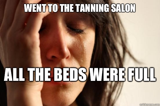Went to the tanning salon All the beds were full   First World Problems