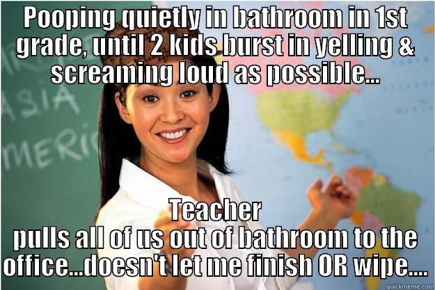 POOPING QUIETLY IN BATHROOM IN 1ST GRADE, UNTIL 2 KIDS BURST IN YELLING & SCREAMING LOUD AS POSSIBLE... TEACHER PULLS ALL OF US OUT OF BATHROOM TO THE OFFICE...DOESN'T LET ME FINISH OR WIPE.... Scumbag Teacher