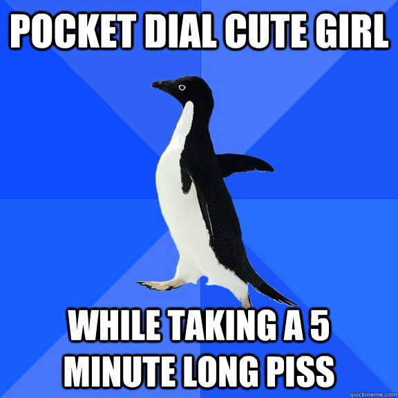 Pocket dial cute girl While taking a 5 minute long piss  Socially Awkward Penguin