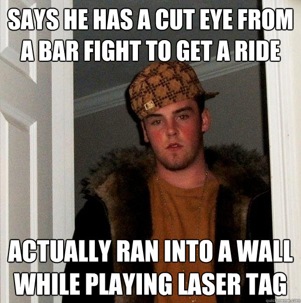 Says he has a cut eye from a bar fight to get a ride Actually ran into a wall while playing laser tag  Scumbag Steve