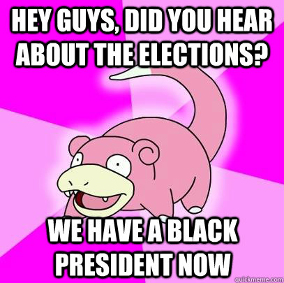 hey guys, did you hear about the elections? we have a black president now  Slowpoke