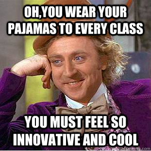Oh,you wear your pajamas to every class You must feel so innovative and cool  Creepy Wonka
