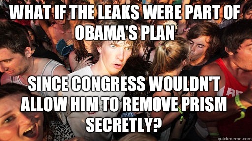 What if the leaks were part of obama's plan Since congress wouldn't allow him to remove prism secretly?  Sudden Clarity Clarence