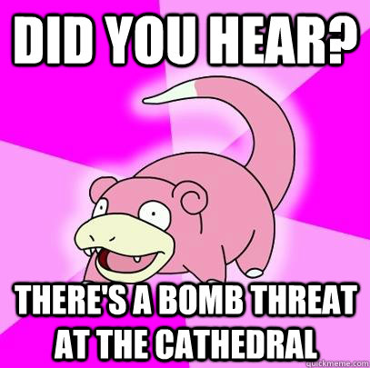 Did you hear? There's a bomb threat at the cathedral  Slowpoke