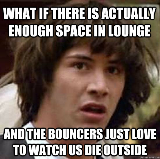 What if there is actually enough space in lounge  and the bouncers just love to watch us die outside  conspiracy keanu